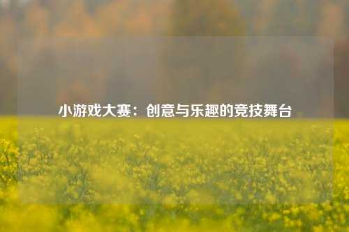 小游戏大赛:创意与乐趣的竞技舞台
