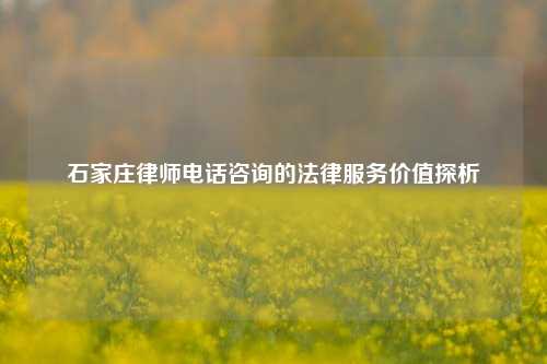石家庄律师电话咨询的法律服务价值探析