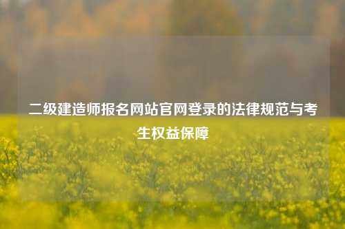 二级建造师报名网站官网登录的法律规范与考生权益保障