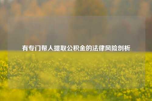 有专门帮人提取公积金的法律风险剖析