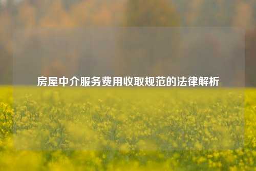 房屋中介服务费用收取规范的法律解析