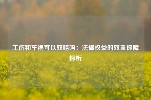 工伤和车祸可以双赔吗：法律权益的双重保障探析