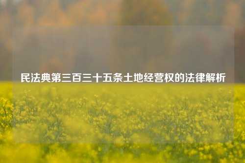 民法典第三百三十五条土地经营权的法律解析