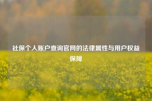 社保个人账户查询官网的法律属性与用户权益保障