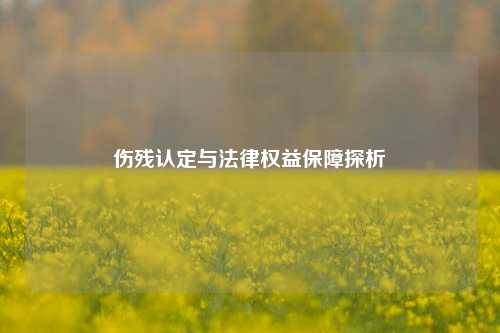 伤残认定与法律权益保障探析